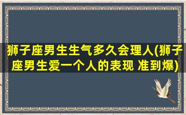 狮子座男生生气多久会理人(狮子座男生爱一个人的表现 准到爆)